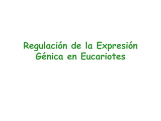 Regulación de la Expresión
  Génica en Eucariotes
 