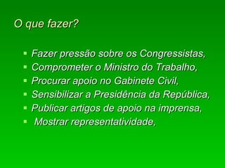 O que fazer? Fazer pressão sobre os Congressistas, Comprometer o Ministro do Trabalho, Procurar apoio no Gabinete Civil, Sensibilizar a Presidência da República, Publicar artigos de apoio na imprensa, Mostrar representatividade, 