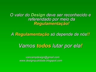 O valor do  Design  deve ser reconhecido e referendado por meio da   Regulamentação! A  Regulamentação  só depende de nós !! Vamos  todos  lutar por ela ! [email_address] www.designqualidade.blogspot.com 