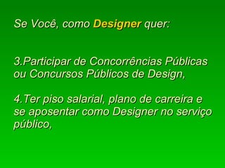   Se Você, como  Designer  quer:  3.Participar de Concorrências Públicas ou Concursos Públicos de Design, 4.Ter piso salarial, plano de carreira e se aposentar como Designer no serviço público, 