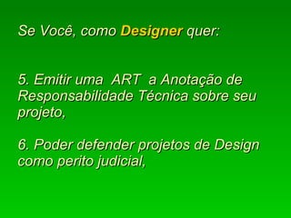   Se Você, como  Designer  quer:  5. Emitir uma  ART  a Anotação de Responsabilidade Técnica sobre seu projeto, 6. Poder defender projetos de Design como perito judicial, 