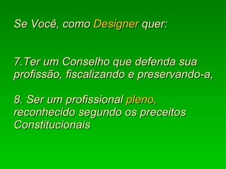   Se Você, como  Designer  quer:  7.Ter um Conselho que defenda sua profissão, fiscalizando e preservando-a, 8. Ser um profissional  pleno,  reconhecido segundo os preceitos Constitucionais 