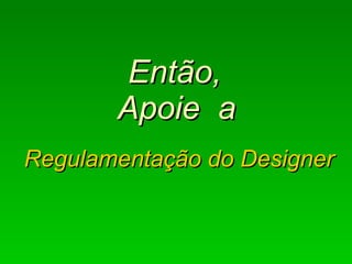   Então,  Apoie  a   Regulamentação do Designer 
