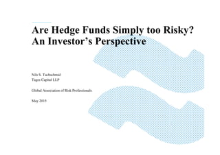 Are Hedge Funds Simply too Risky?
An Investor’s Perspective
Nils S. Tuchschmid
Tages Capital LLP
Global Association of Risk Professionals
May 2015
 