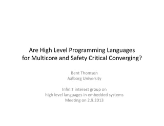 Are High Level Programming Languages
for Multicore and Safety Critical Converging? 
Bent Thomsen 
Aalborg University
InfinIT interest group on 
high level languages in embedded systems 
Meeting on 2.9.2013

 