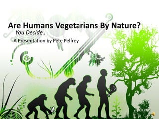 Are Humans Vegetarians By Nature? You Decide…         A Presentation by Pete Pelfrey 