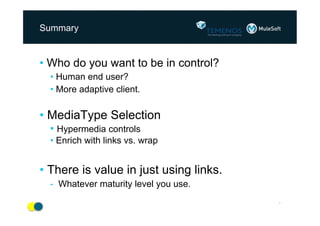 Summary

•  Who do you want to be in control?
•  Human end user?
•  More adaptive client.

•  MediaType Selection
•  Hypermedia controls
•  Enrich with links vs. wrap

•  There is value in just using links.
-  Whatever maturity level you use.
*

 