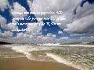 apenas um par de pegadas. Não compreendo porque nas horas que mais necessitavas de Ti, Tu me deixastes."