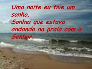 Uma noite eu tive um sonho.Sonhei que estava andando na praia com o Senhor.