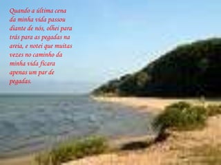 Quando a última cena da minha vida passou diante de nós, olhei para trás para as pegadas na areia, e notei que muitas vezes no caminho da minha vida ficara apenas um par de pegadas. 