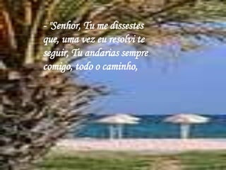 - "Senhor, Tu me dissestes que, uma vez eu resolvi te seguir, Tu andarias sempre comigo, todo o caminho, 