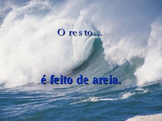 O resto...   é feito de areia. 