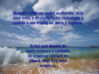 Quando estavam quase acabando, veio
uma onda e destruiu tudo, reduzindo o
castelo a um monte de areia e espuma.
Achei que depois de
tanto esforço e cuidado,
as crianças cairiam no
choro, mas tive uma
surpresa.
 