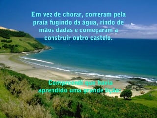 Em vez de chorar, correram pela
praia fugindo da água, rindo de
mãos dadas e começaram a
construir outro castelo.
Compreendi que havia
aprendido uma grande lição:
 