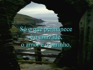Só o que permaneceSó o que permanece
é a amizade,é a amizade,
o amor e o carinho.o amor e o carinho.
 