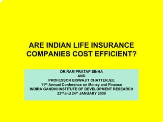ARE INDIAN LIFE INSURANCE
COMPANIES COST EFFICIENT?
DR.RAM PRATAP SINHA
AND
PROFESSOR BISWAJIT CHATTERJEE
11th Annual Conference on Money and Finance
INDIRA GANDHI INSTITUTE OF DEVELOPMENT RESEARCH
23rd and 24th JANUARY 2009
 