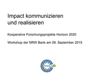 Impact kommunizieren
und realisieren
Kooperative Forschungsprojekte Horizon 2020
Workshop der NRW Bank am 09. September 2015
 