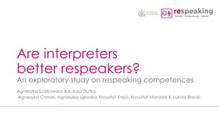 Are interpreters
better respeakers?
An exploratory study on respeaking competences
Agnieszka Szarkowska & Łukasz Dutka
Agnieszka Chmiel, Agnieszka Lijewska, Krzysztof Krejtz, Krzysztof Marasek & Łukasz Brocki
 
