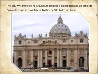 • No séc. XVI afirma-se na arquitetura religiosa a planta centrada ao estilo de
Bramante e que se consolida na Basílica de São Pedro em Roma:
 