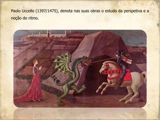 Paolo Uccello (1397/1475), denota nas suas obras o estudo da perspetiva e a
noção do ritmo.
 