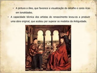 • A pintura a óleo, que favorece a visualização do detalhe e cores ricas
em tonalidades.
• A capacidade técnica dos artistas do renascimento levou-os a produzir
uma obra original, que acabou por superar os modelos da Antiguidade.
 