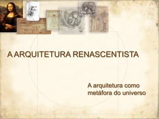 A ARQUITETURA RENASCENTISTA
A arquitetura como
metáfora do universo
 