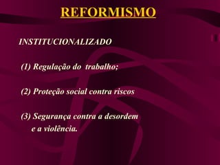 REFORMISMO INSTITUCIONALIZADO  (1) Regulação do  trabalho; (2) Proteção social contra riscos  (3) Segurança contra a desordem  e a violência. 