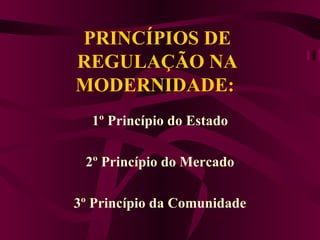 PRINCÍPIOS DE REGULAÇÃO NA MODERNIDADE:   1º Princípio do Estado 2º Princípio do Mercado 3º Princípio da Comunidade 
