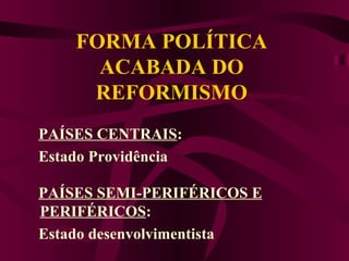 FORMA POLÍTICA ACABADA DO REFORMISMO PAÍSES CENTRAIS :  Estado Providência  PAÍSES SEMI-PERIFÉRICOS E PERIFÉRICOS : Estado desenvolvimentista  