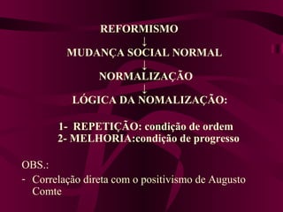 REFORMISMO ↓ MUDANÇA SOCIAL NORMAL ↓  NORMALIZAÇÃO ↓   LÓGICA DA NOMALIZAÇÃO:   1-  REPETIÇÃO: condição de ordem   2- MELHORIA:condição de progresso OBS.:  Correlação direta com o positivismo de Augusto Comte 
