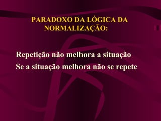 PARADOXO DA LÓGICA DA  NORMALIZAÇÃO:  Repetição não melhora a situação  Se a situação melhora não se repete   