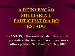 A REINVENÇÃO SOLIDÁRIA E PARTICIPATIVA DO ESTADO SANTOS, Boaventura de Souza. A gramática do tempo: para uma nova cultura política. São Paulo: Cortez, 2006.    