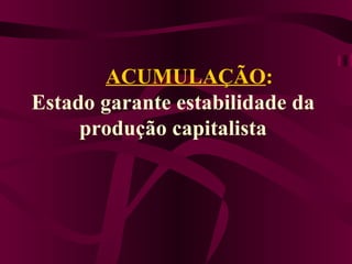           ACUMULAÇÃO :  Estado garante estabilidade da produção capitalista       