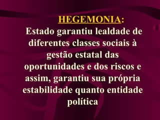         HEGEMONIA :   Estado garantiu lealdade de diferentes classes sociais à gestão estatal das oportunidades e dos riscos e assim, garantiu sua própria estabilidade quanto entidade política     