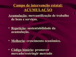 Campo de intervenção estatal: ACUMULAÇÃO Acumulação:  mercantilização de trabalho de bens e serviços. Repetição : sustentabilidade da acumulação. Melhoria : crescimento econômico. Código binário : promover mercado/restringir mercado 