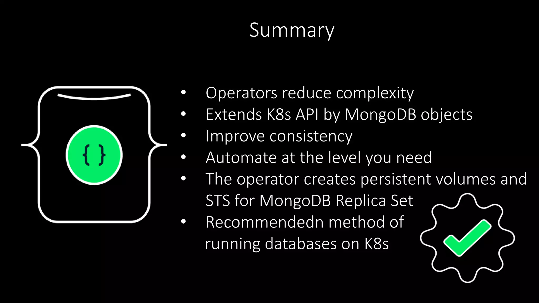 • Operators reduce complexity
• Extends K8s API by MongoDB objects
• Improve consistency
• Automate at the level you need
• The operator creates persistent volumes and
STS for MongoDB Replica Set
• Recommendedn method of
running databases on K8s
Summary
 