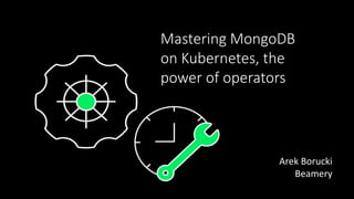 Mastering MongoDB
on Kubernetes, the
power of operators
Arek Borucki
Beamery
 