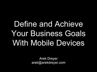 Define and Achieve
Your Business Goals
With Mobile Devices
         Arek Dreyer
     arek@arekdreyer.com
 