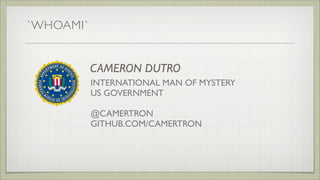 `WHOAMI`
CAMERON DUTRO
INTERNATIONAL MAN OF MYSTERY
US GOVERNMENT
@CAMERTRON
GITHUB.COM/CAMERTRON
 