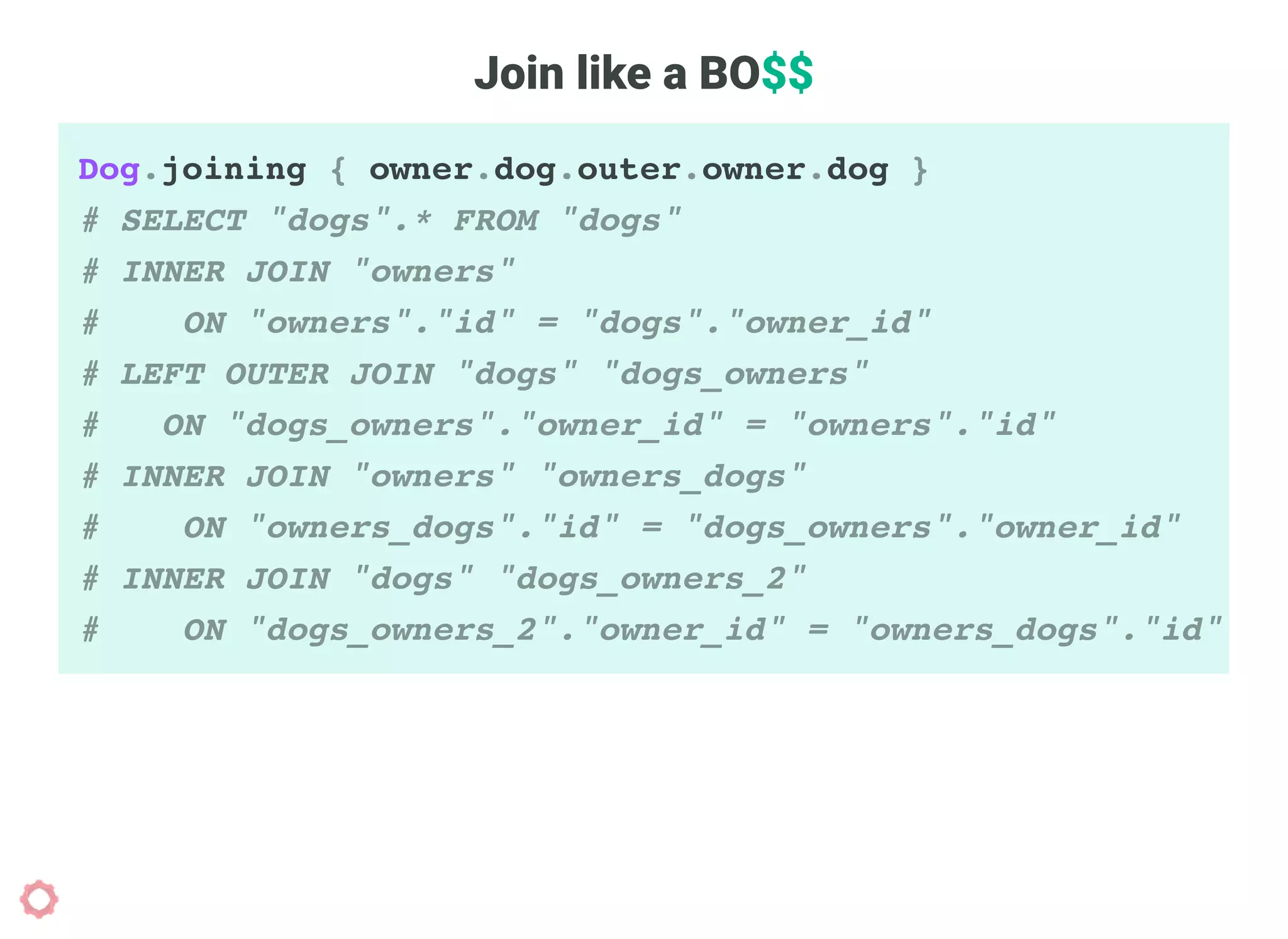 Join like a BO$$
Dog.joining { owner.dog.outer.owner.dog }
# SELECT "dogs".* FROM "dogs"
# INNER JOIN "owners"
# ON "owners"."id" = "dogs"."owner_id"
# LEFT OUTER JOIN "dogs" "dogs_owners"
# ON "dogs_owners"."owner_id" = "owners"."id"
# INNER JOIN "owners" "owners_dogs"
# ON "owners_dogs"."id" = "dogs_owners"."owner_id"
# INNER JOIN "dogs" "dogs_owners_2"
# ON "dogs_owners_2"."owner_id" = "owners_dogs"."id"
 