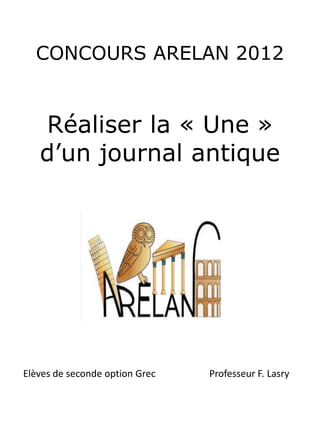 CONCOURS ARELAN 2012


   Réaliser la « Une »
   d’un journal antique




Elèves de seconde option Grec   Professeur F. Lasry
 
