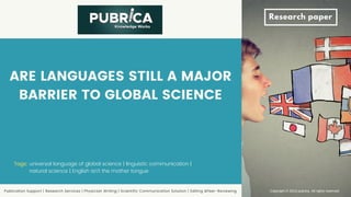 ARE LANGUAGES STILL A MAJOR
BARRIER TO GLOBAL SCIENCE
Tags: universal language of global science | linguistic communication |
natural science | English isn't the mother tongue
Publication Support | Research Services | Physician Writing | Scientific Communication Solution | Editing &Peer-Reviewing Copyright © 2019 pubrica. All rights reserved
Research paper
 