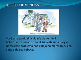 Você esta tendo dificuldade de vender?
Acha que o mercado imobiliário esta uma droga?
Talvez esse problema não esteja no mercado e, sim,
dentro de sua cabeça.
SUCESSO DE VENDAS
 