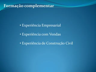 Formação complementar
• Experiência Empresarial
• Experiência com Vendas
• Experiência de Construção Civil
 