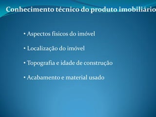 Conhecimento técnico do produto imobiliário
• Aspectos físicos do imóvel
• Localização do imóvel
• Topografia e idade de construção
• Acabamento e material usado
 