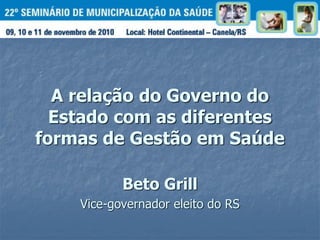 A relação do Governo do
Estado com as diferentes
formas de Gestão em Saúde
Beto Grill
Vice-governador eleito do RS
 