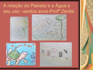 A relação do Planeta e a Água e
seu uso –sextos anos-Profª Zenite
 