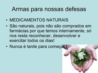 Armas para nossas defesas MEDICAMENTOS NATURAIS  São naturais, pois não são comprados em farmácias por que temos internamente, só nos resta reconhecer, desenvolver e exercitar todos os dias!  Nunca é tarde para começar.! 