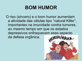BOM HUMOR O riso (sincero) e o bom humor aumentam a atividade das células tipo “natural Killer”, importantes na imunidade contra tumores, ao mesmo tempo em que os estados depressivos enfraquecem esse aspecto da defesa orgânica. 