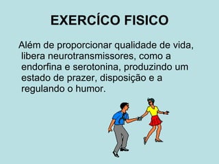 EXERCÍCO FISICO Além de proporcionar qualidade de vida, libera neurotransmissores, como a endorfina e serotonina, produzindo um estado de prazer, disposição e a regulando o humor.  